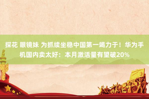 探花 眼镜妹 为抓续坐稳中国第一竭力于！华为手机国内卖太好：本月激活量有望破20%