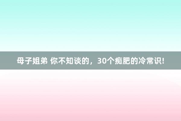 母子姐弟 你不知谈的,30个痴肥的冷常识!