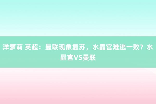洋萝莉 英超：曼联现象复苏，水晶宫难逃一败？水晶宫VS曼联