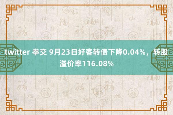 twitter 拳交 9月23日好客转债下降0.04%，转股溢价率116.08%