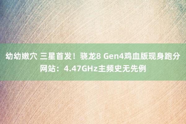 幼幼嫩穴 三星首发！骁龙8 Gen4鸡血版现身跑分网站：4.47GHz主频史无先例