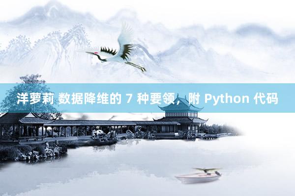 洋萝莉 数据降维的 7 种要领，附 Python 代码