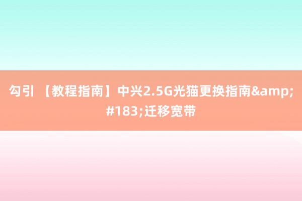 勾引 【教程指南】中兴2.5G光猫更换指南&#183;迁移宽带