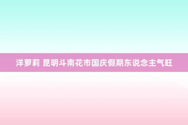 洋萝莉 昆明斗南花市国庆假期东说念主气旺