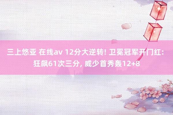 三上悠亚 在线av 12分大逆转! 卫冕冠军开门红: 狂飙61次三分， 威少首秀轰12+8