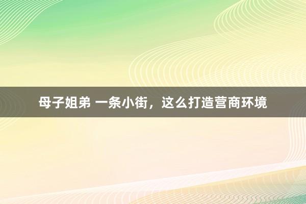 母子姐弟 一条小街，这么打造营商环境