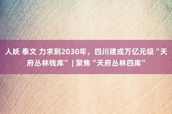 人妖 泰文 力求到2030年，四川建成万亿元级“天府丛林钱库” | 聚焦“天府丛林四库”