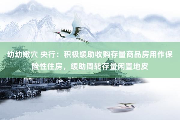 幼幼嫩穴 央行：积极缓助收购存量商品房用作保险性住房，缓助周转存量闲置地皮