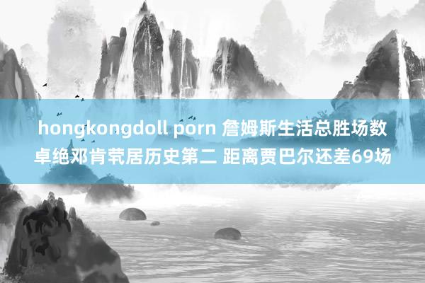 hongkongdoll porn 詹姆斯生活总胜场数卓绝邓肯茕居历史第二 距离贾巴尔还差69场