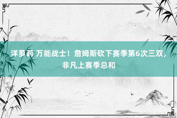 洋萝莉 万能战士！詹姆斯砍下赛季第6次三双，非凡上赛季总和