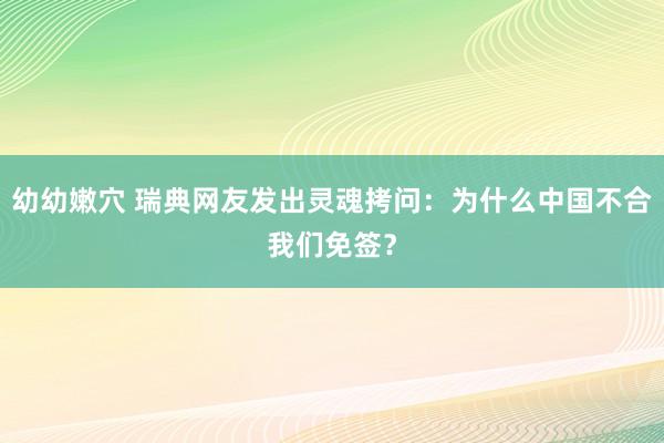 幼幼嫩穴 瑞典网友发出灵魂拷问：为什么中国不合我们免签？