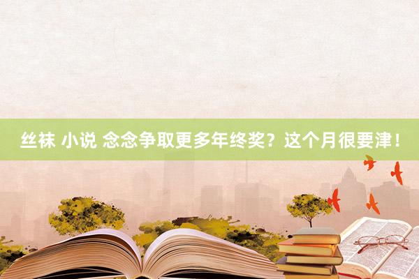 丝袜 小说 念念争取更多年终奖？这个月很要津！