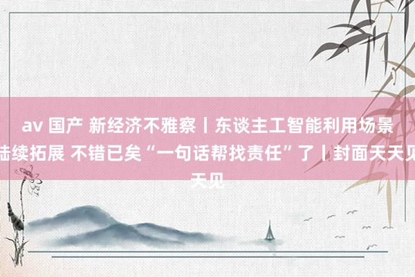 av 国产 新经济不雅察丨东谈主工智能利用场景陆续拓展 不错已矣“一句话帮找责任”了丨封面天天见