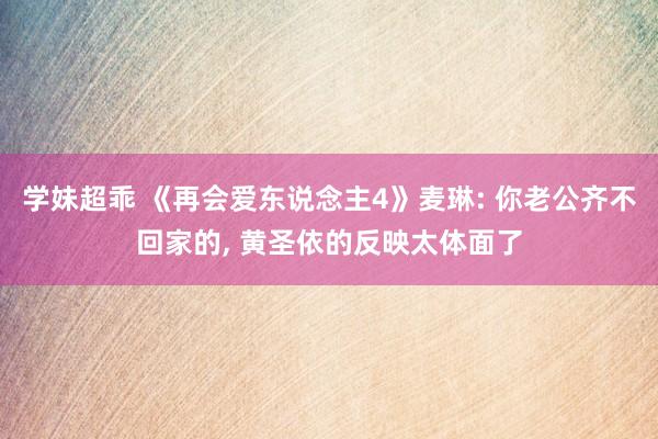 学妹超乖 《再会爱东说念主4》麦琳: 你老公齐不回家的, 黄圣依的反映太体面了