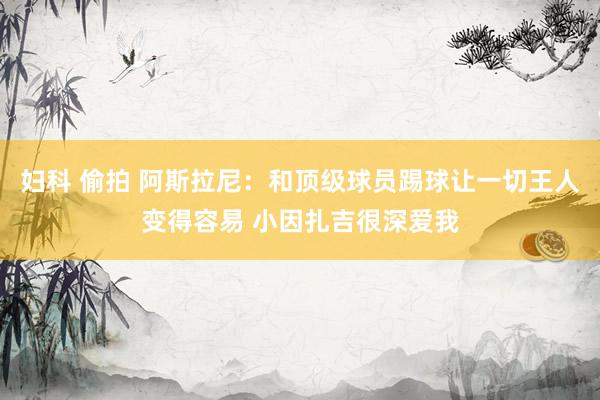 妇科 偷拍 阿斯拉尼：和顶级球员踢球让一切王人变得容易 小因扎吉很深爱我