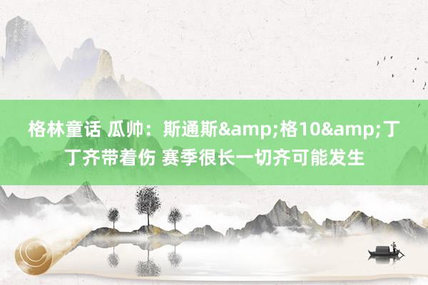 格林童话 瓜帅：斯通斯&格10&丁丁齐带着伤 赛季很长一切齐可能发生