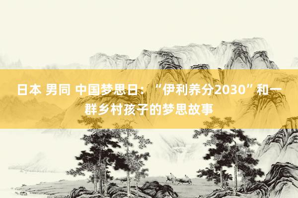 日本 男同 中国梦思日：“伊利养分2030”和一群乡村孩子的梦思故事