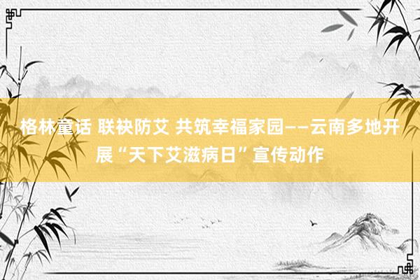 格林童话 联袂防艾 共筑幸福家园——云南多地开展“天下艾滋病日”宣传动作