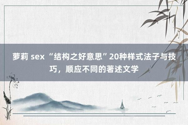 萝莉 sex “结构之好意思”20种样式法子与技巧，顺应不同的著述文学