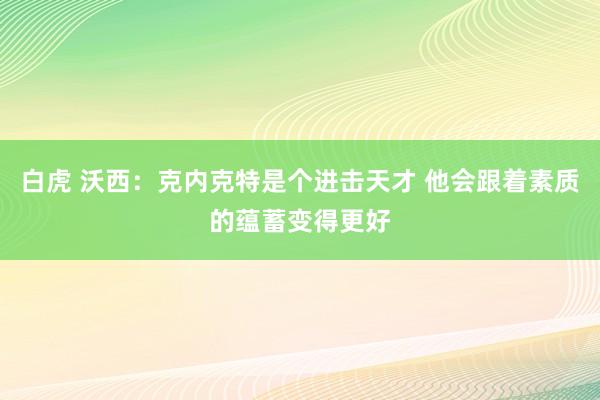 白虎 沃西：克内克特是个进击天才 他会跟着素质的蕴蓄变得更好
