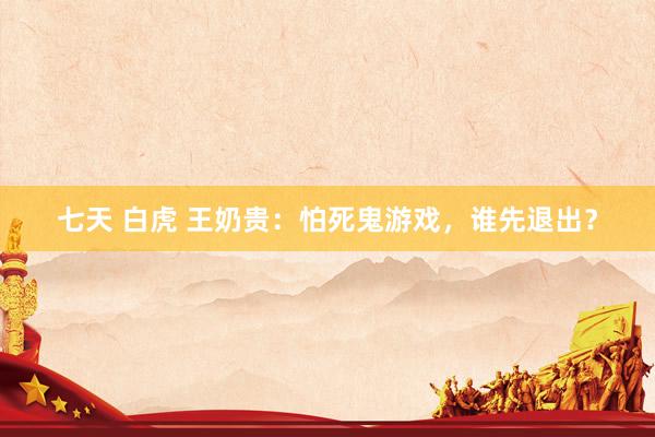 七天 白虎 王奶贵：怕死鬼游戏，谁先退出？
