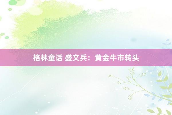 格林童话 盛文兵：黄金牛市转头