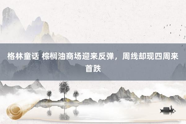格林童话 棕榈油商场迎来反弹，周线却现四周来首跌