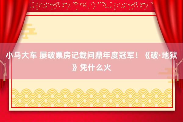 小马大车 屡破票房记载问鼎年度冠军！《破·地狱》凭什么火