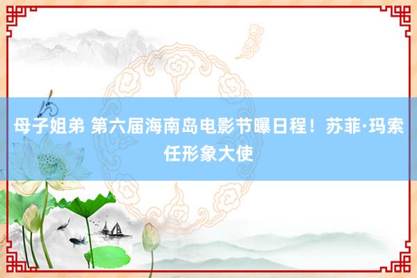 母子姐弟 第六届海南岛电影节曝日程！苏菲·玛索任形象大使