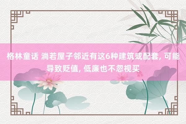 格林童话 淌若屋子邻近有这6种建筑或配套， 可能导致贬值， 低廉也不忽视买