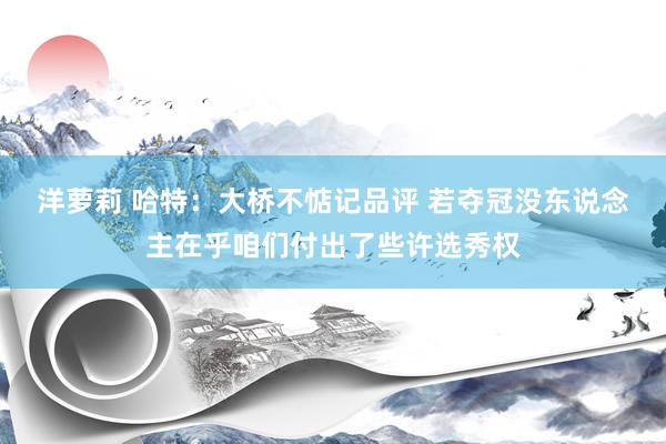 洋萝莉 哈特：大桥不惦记品评 若夺冠没东说念主在乎咱们付出了些许选秀权