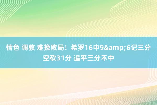 情色 调教 难挽败局！希罗16中9&6记三分空砍31分 追平三分不中