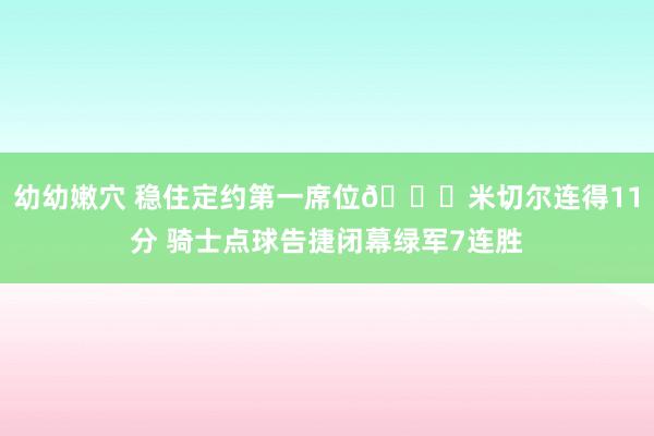 幼幼嫩穴 稳住定约第一席位😎米切尔连得11分 骑士点球告捷闭幕绿军7连胜