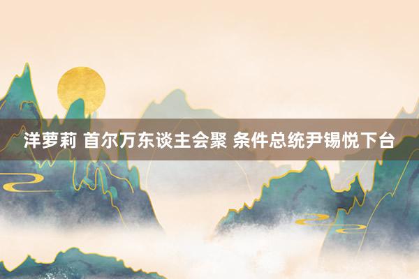 洋萝莉 首尔万东谈主会聚 条件总统尹锡悦下台