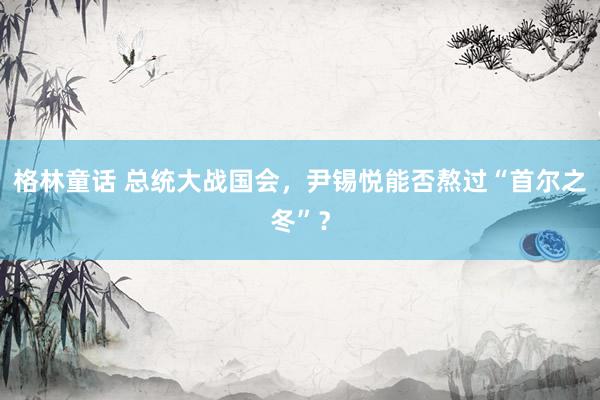 格林童话 总统大战国会，尹锡悦能否熬过“首尔之冬”？