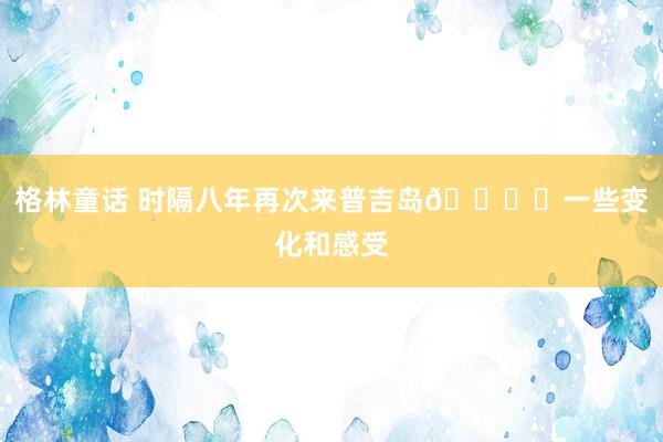 格林童话 时隔八年再次来普吉岛🏝️一些变化和感受