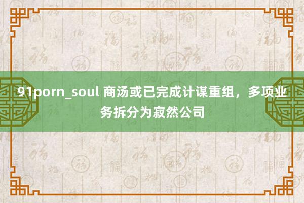 91porn_soul 商汤或已完成计谋重组，多项业务拆分为寂然公司
