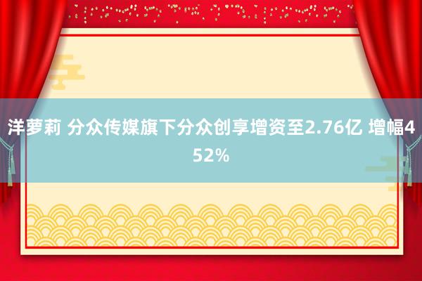 洋萝莉 分众传媒旗下分众创享增资至2.76亿 增幅452%
