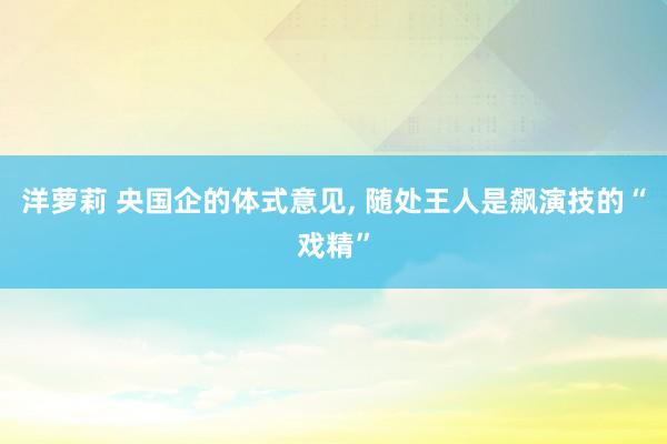 洋萝莉 央国企的体式意见， 随处王人是飙演技的“戏精”