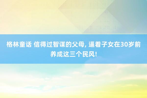 格林童话 信得过智谋的父母， 逼着子女在30岁前养成这三个民风!