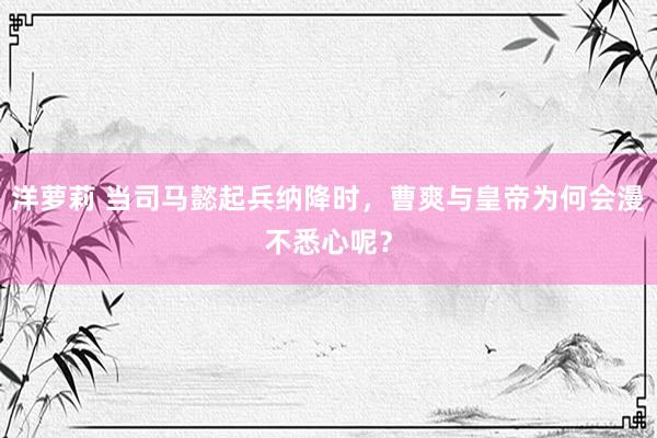 洋萝莉 当司马懿起兵纳降时，曹爽与皇帝为何会漫不悉心呢？