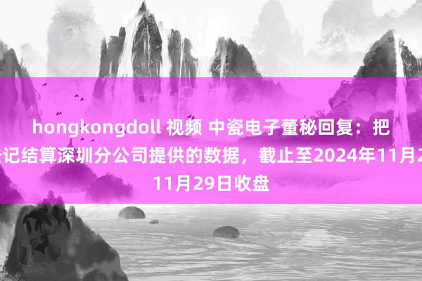 hongkongdoll 视频 中瓷电子董秘回复：把柄中国登记结算深圳分公司提供的数据，截止至2024年11月29日收盘