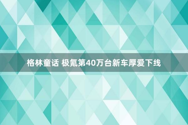 格林童话 极氪第40万台新车厚爱下线