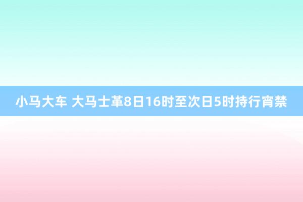 小马大车 大马士革8日16时至次日5时持行宵禁