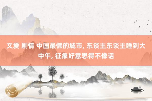 文爱 剧情 中国最懒的城市， 东谈主东谈主睡到大中午， 征象好意思得不像话