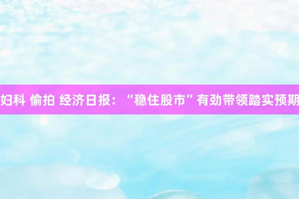 妇科 偷拍 经济日报：“稳住股市”有劲带领踏实预期