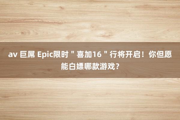 av 巨屌 Epic限时＂喜加16＂行将开启！你但愿能白嫖哪款游戏？