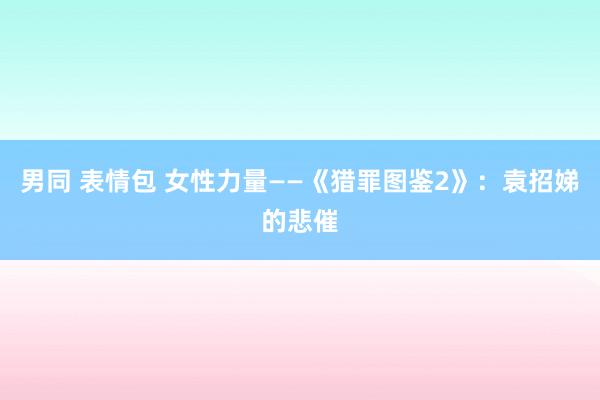 男同 表情包 女性力量——《猎罪图鉴2》：袁招娣的悲催