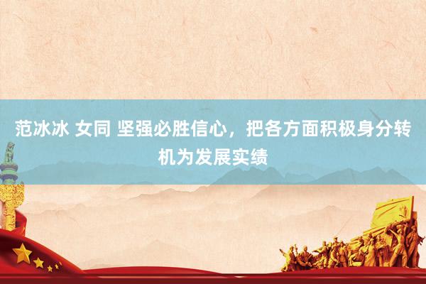 范冰冰 女同 坚强必胜信心，把各方面积极身分转机为发展实绩