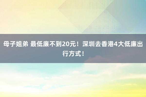 母子姐弟 最低廉不到20元！深圳去香港4大低廉出行方式！